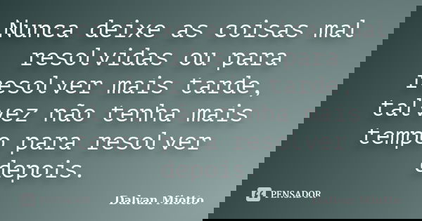 Nunca deixe as coisas mal resolvidas ou para resolver mais tarde, talvez não tenha mais tempo para resolver depois.... Frase de Dalvan Miotto.