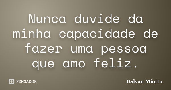 Nunca duvide da minha capacidade de fazer uma pessoa que amo feliz.... Frase de Dalvan Miotto.