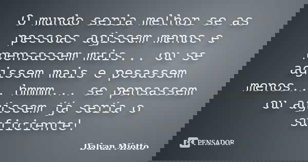 O mundo seria melhor se as pessoas agissem menos e pensassem mais... ou se agissem mais e pesassem menos... hmmm... se pensassem ou agissem já seria o suficient... Frase de Dalvan Miotto.