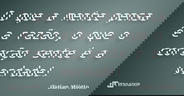 O que a mente pensa é a razão, o que o coração sente é a verdade!... Frase de Dalvan Miotto.