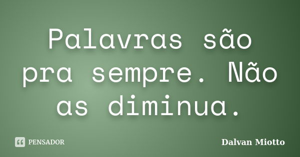 Palavras são pra sempre. Não as diminua.... Frase de Dalvan Miotto.