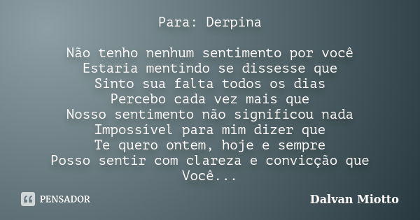 Para: Derpina Não tenho nenhum sentimento por você Estaria mentindo se dissesse que Sinto sua falta todos os dias Percebo cada vez mais que Nosso sentimento não... Frase de Dalvan Miotto.