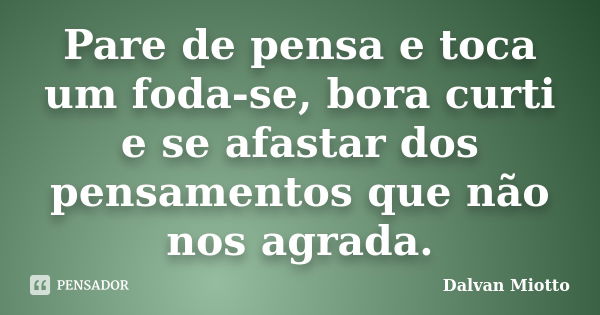 Pare de pensa e toca um foda-se, bora curti e se afastar dos pensamentos que não nos agrada.... Frase de Dalvan Miotto.