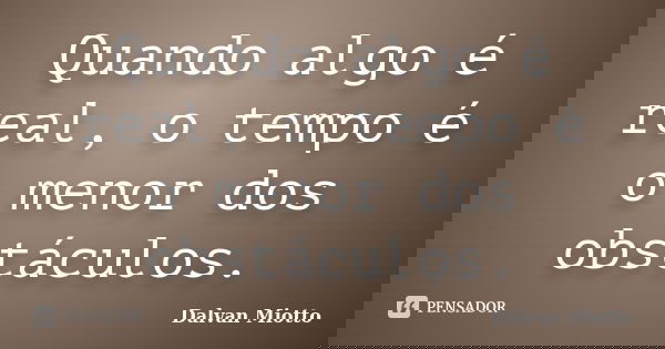 Quando algo é real, o tempo é o menor dos obstáculos.... Frase de Dalvan Miotto.