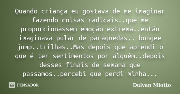 Quando criança eu gostava de me imaginar fazendo coisas radicais..que me proporcionassem emoção extrema..então imaginava pular de paraquedas.. bungee jump..tril... Frase de Dalvan Miotto.