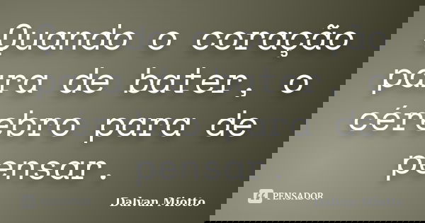 Quando o coração para de bater, o cérebro para de pensar.... Frase de Dalvan Miotto.