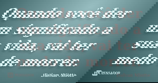 Quando você der um significado a sua vida, vai ter medo de morrer.... Frase de Dalvan Miotto.