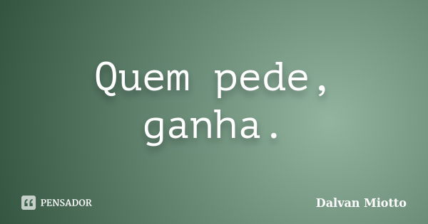 Quem pede, ganha.... Frase de Dalvan Miotto.