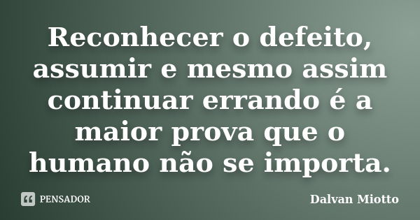 Reconhecer o defeito, assumir e mesmo assim continuar errando é a maior prova que o humano não se importa.... Frase de Dalvan Miotto.