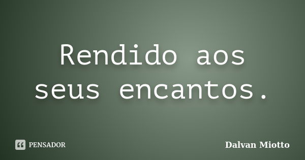 Rendido aos seus encantos.... Frase de Dalvan Miotto.