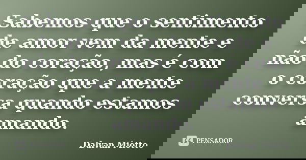Sabemos que o sentimento de amor vem da mente e não do coração, mas é com o coração que a mente conversa quando estamos amando.... Frase de Dalvan Miotto.