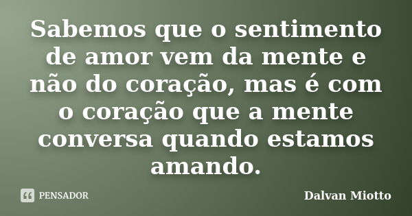 Sabemos que o sentimento de amor vem da mente e não do coração, mas é com o coração que a mente conversa quando estamos amando.... Frase de Dalvan Miotto.