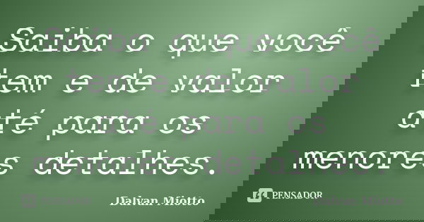Saiba o que você tem e de valor até para os menores detalhes.... Frase de Dalvan Miotto.