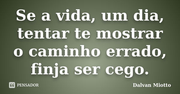 Se a vida, um dia, tentar te mostrar o caminho errado, finja ser cego.... Frase de Dalvan Miotto.