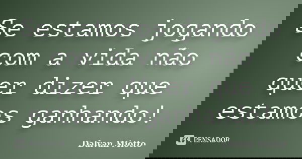 Se estamos jogando com a vida não quer dizer que estamos ganhando!... Frase de Dalvan Miotto.