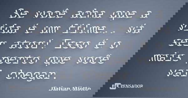 Se você acha que a vida é um filme.. vá ser ator! Isso é o mais perto que você vai chegar.... Frase de Dalvan Miotto.
