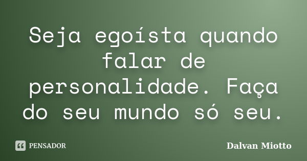 Seja egoísta quando falar de personalidade. Faça do seu mundo só seu.... Frase de Dalvan Miotto.