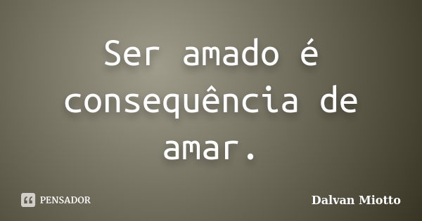 Ser amado é consequência de amar.... Frase de Dalvan Miotto.