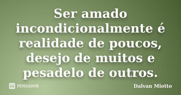 Ser amado incondicionalmente é realidade de poucos, desejo de muitos e pesadelo de outros.... Frase de Dalvan Miotto.