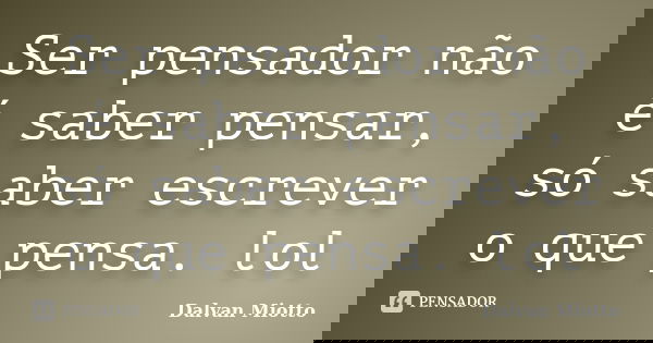 Ser pensador não é saber pensar, só saber escrever o que pensa. lol... Frase de Dalvan Miotto.