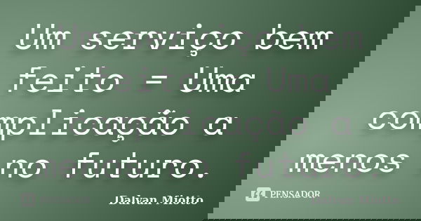 Um serviço bem feito = Uma complicação a menos no futuro.... Frase de Dalvan Miotto.