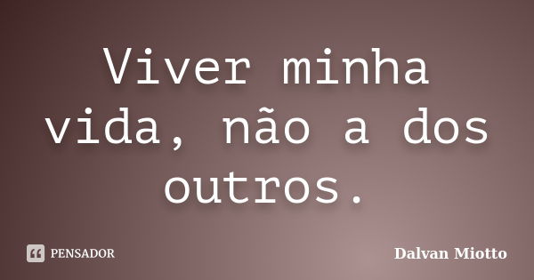 Viver minha vida, não a dos outros.... Frase de Dalvan Miotto.