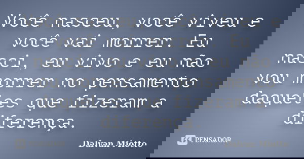 Você nasceu, você viveu e você vai morrer. Eu nasci, eu vivo e eu não vou morrer no pensamento daqueles que fizeram a diferença.... Frase de Dalvan Miotto.