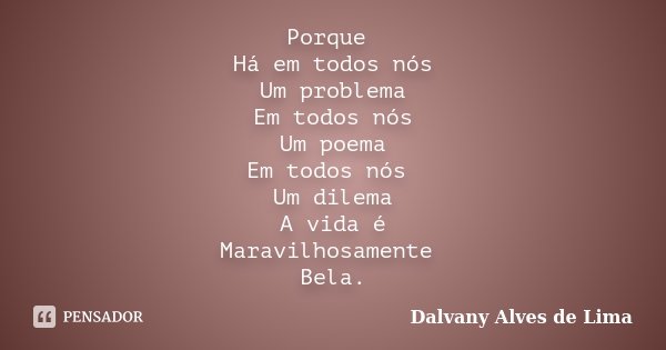 Porque Há em todos nós Um problema Em todos nós Um poema Em todos nós Um dilema A vida é Maravilhosamente Bela.... Frase de Dalvany Alves de Lima.