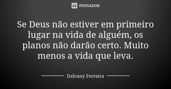 Se Deus não estiver em primeiro lugar na vida de alguém, os planos não darão certo. Muito menos a vida que leva.... Frase de Dalvany Ferreira.