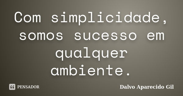 Com simplicidade, somos sucesso em qualquer ambiente.... Frase de Dalvo Aparecido Gil.