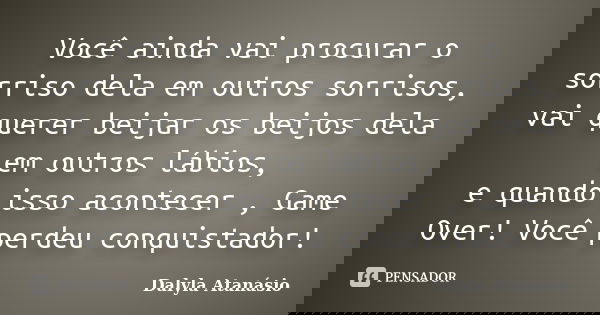 Você ainda vai procurar o sorriso dela em outros sorrisos, vai querer beijar os beijos dela em outros lábios, e quando isso acontecer , Game Over! Você perdeu c... Frase de Dalyla Atanásio.