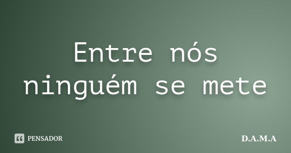 Entre nós ninguém se mete... Frase de D.A.M.A.