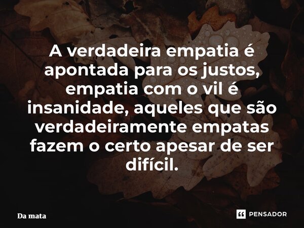 ⁠A verdadeira empatia é apontada para os justos, empatia com o vil é insanidade, aqueles que são verdadeiramente empatas fazem o certo apesar de ser difícil.... Frase de Da mata.