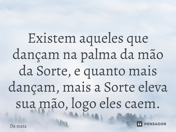 ⁠Existem aqueles que dançam na palma da mão da Sorte, e quanto mais dançam, mais a Sorte eleva sua mão, logo eles caem.... Frase de Da mata.