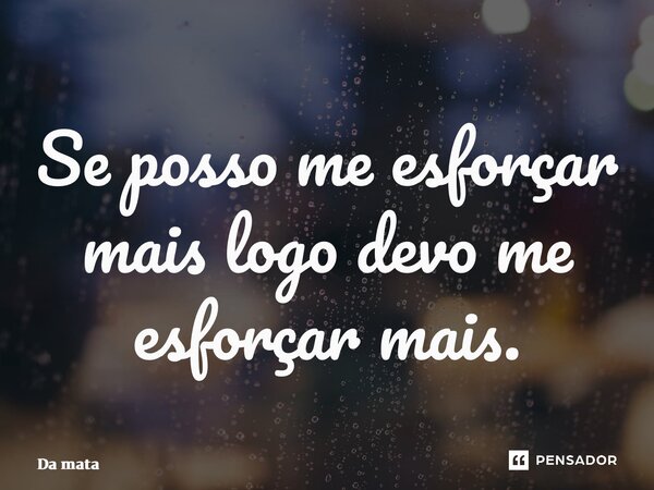 ⁠Se posso me esforçar mais logo devo me esforçar mais.... Frase de Da mata.