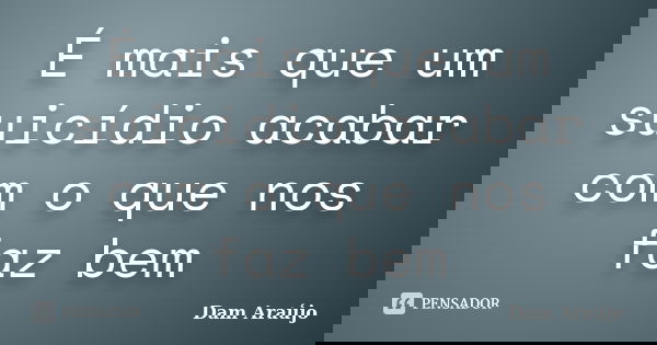 É mais que um suicídio acabar com o que nos faz bem... Frase de Dam Araújo.