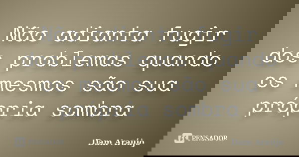Não adianta fugir dos problemas quando os mesmos são sua própria sombra... Frase de Dam Araújo.