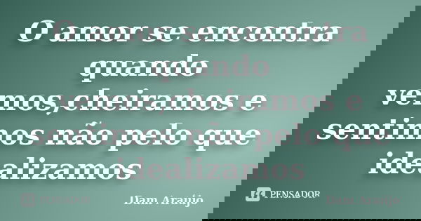 O amor se encontra quando vemos,cheiramos e sentimos não pelo que idealizamos... Frase de Dam Araujo.
