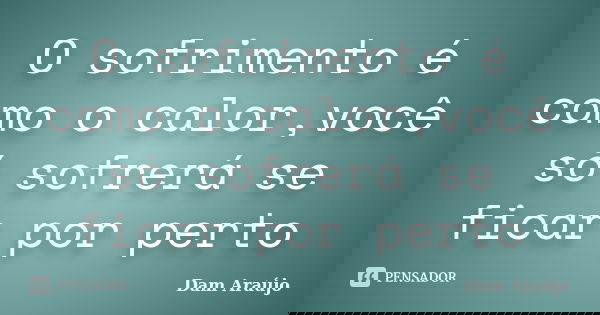 O sofrimento é como o calor,você só sofrerá se ficar por perto... Frase de Dam Araújo.