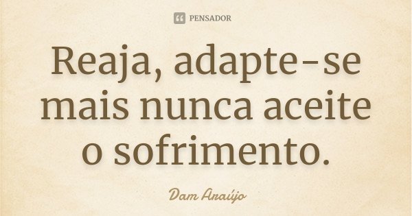 Reaja, adapte-se mais nunca aceite o sofrimento.... Frase de Dam Araújo.