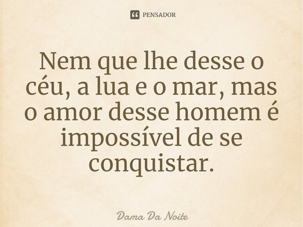 Nem que lhe desse o céu, a lua e o mar, ⁠mas o amor desse homem é impossível de se conquistar.... Frase de Dama Da Noite.