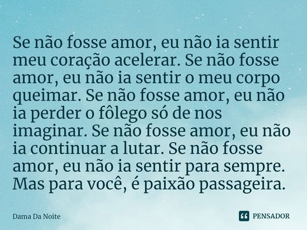 ⁠Se não fosse amor, eu não ia sentir meu coração acelerar. Se não fosse amor, eu não ia sentir o meu corpo queimar. Se não fosse amor, eu não ia perder o fôlego... Frase de Dama Da Noite.