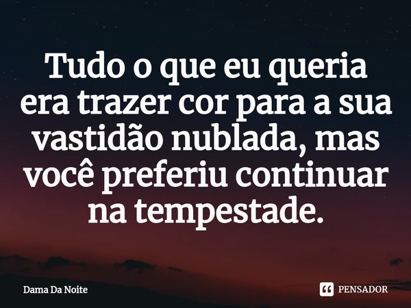 Tudo o que eu queria era trazer cor para a sua vastidão nublada, mas você preferiu continuar na tempestade.⁠... Frase de Dama Da Noite.