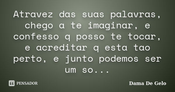 Atravez das suas palavras, chego a te imaginar, e confesso q posso te tocar, e acreditar q esta tao perto, e junto podemos ser um so...... Frase de Dama De Gelo.