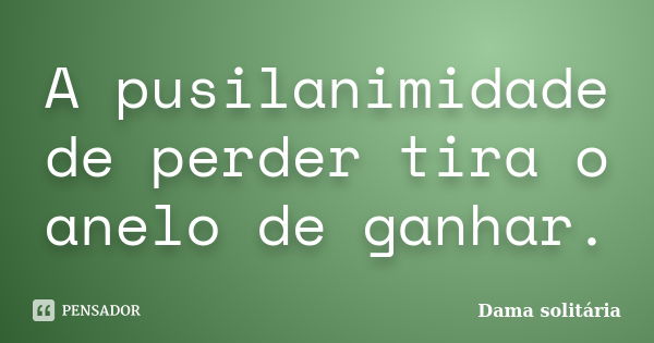 A pusilanimidade de perder tira o anelo de ganhar.... Frase de Dama solitária.