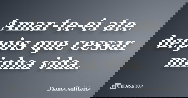 Amar-te-ei ate depois que cessar minha vida.... Frase de Dama solitária.