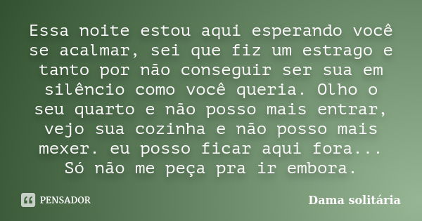 Essa noite estou aqui esperando você se acalmar, sei que fiz um estrago e tanto por não conseguir ser sua em silêncio como você queria. Olho o seu quarto e não ... Frase de Dama solitária.