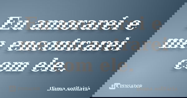 Eu amorarei e me encontrarei com ele.... Frase de Dama solitária.