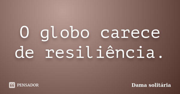 O globo carece de resiliência.... Frase de Dama solitária.