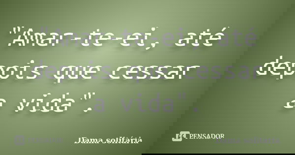 "Amar-te-ei, até depois que cessar a vida".... Frase de Dama solitária.